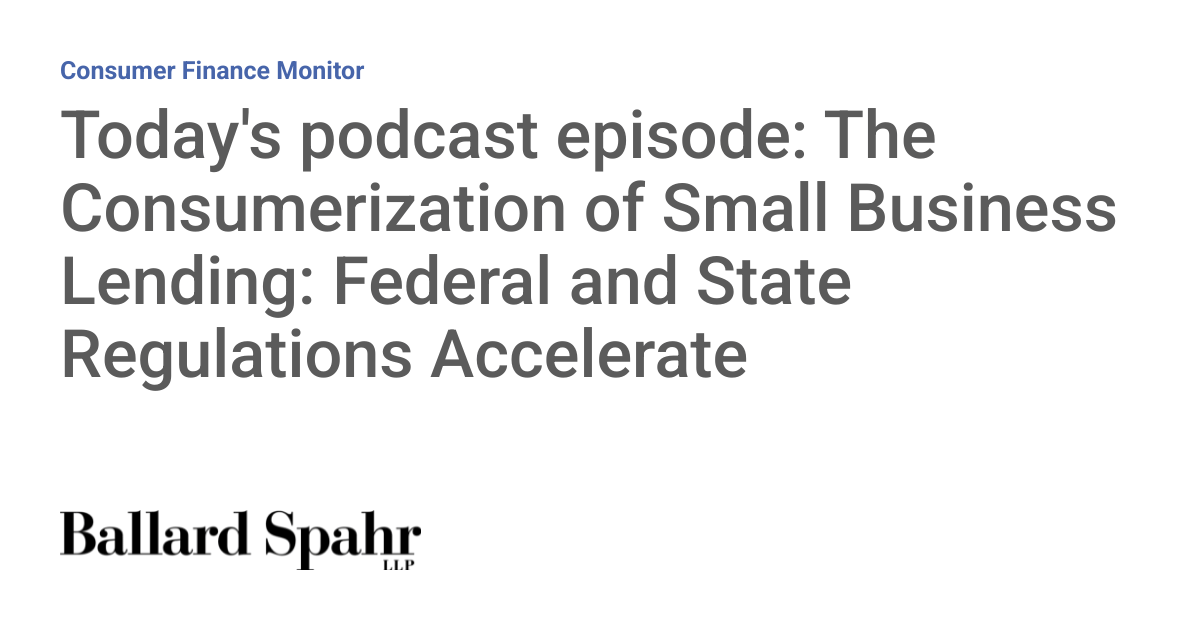 Today’s Podcast Episode: The Consumerization of Small Business Lending: Federal and State Regulations Accelerate