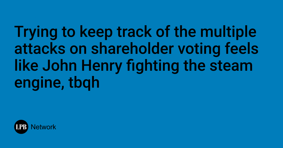 Trying to Keep Track of the Multiple Attacks on Shareholder Voting Feels Like John Henry Fighting the Steam Engine, Tbqh