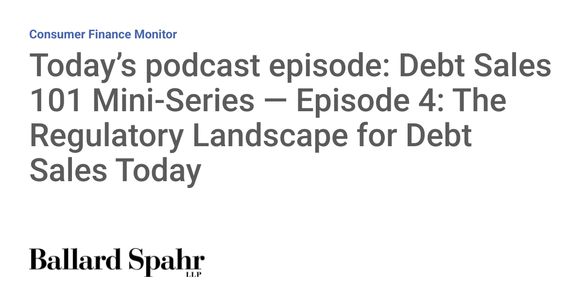 Today’s Podcast Episode: Debt Sales 101 Mini-Series — Episode 4: The Regulatory Landscape for Debt Sales Today