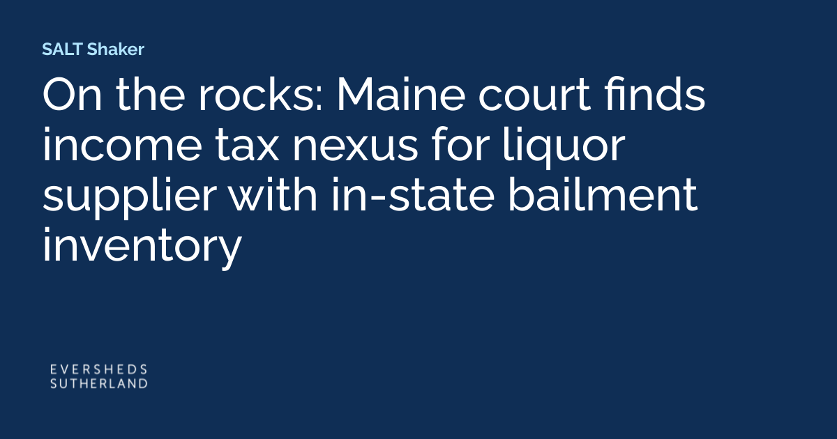 On the Rocks: Maine Court Finds Income Tax Nexus for Liquor Supplier with In-State Bailment Inventory