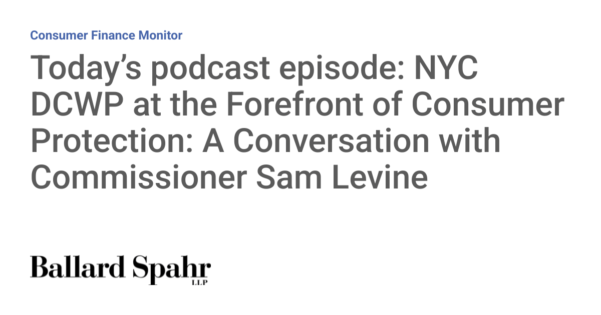 Today’s Podcast Episode: NYC DCWP at the Forefront of Consumer Protection: A Conversation with Commissioner Sam Levine