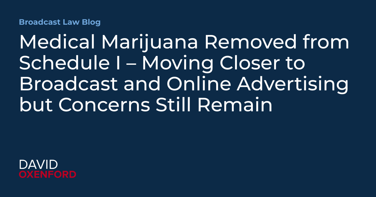 Medical Marijuana Removed From Schedule I – Moving Closer to Broadcast and Online Advertising but Concerns Still Remain