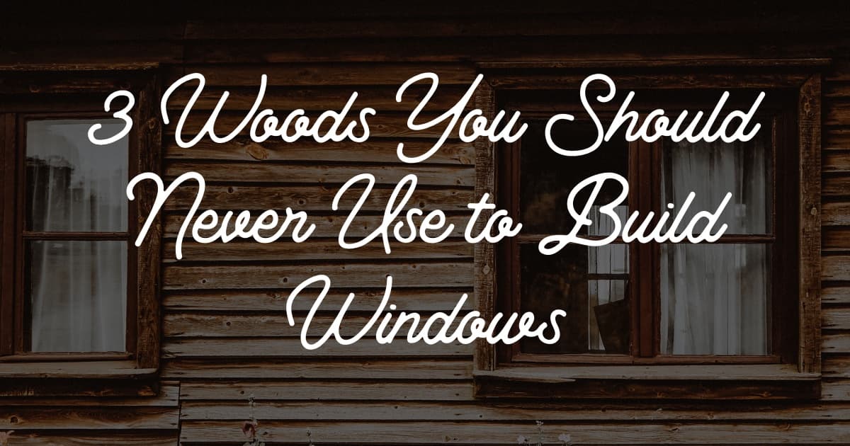 3 Woods You Should Never Use to Build Windows