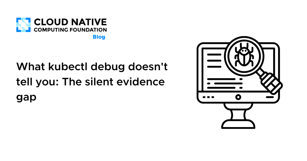 What Kubectl Debug Doesn’t Tell You: The Silent Evidence Gap